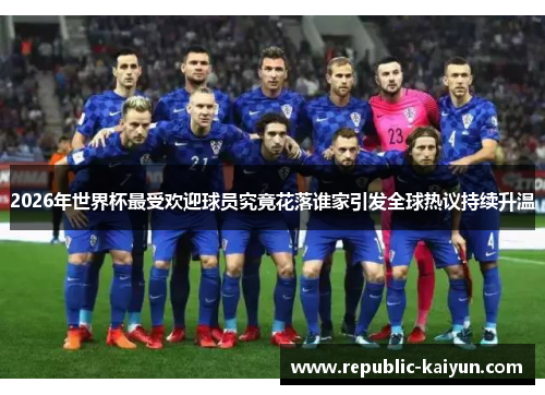 2026年世界杯最受欢迎球员究竟花落谁家引发全球热议持续升温