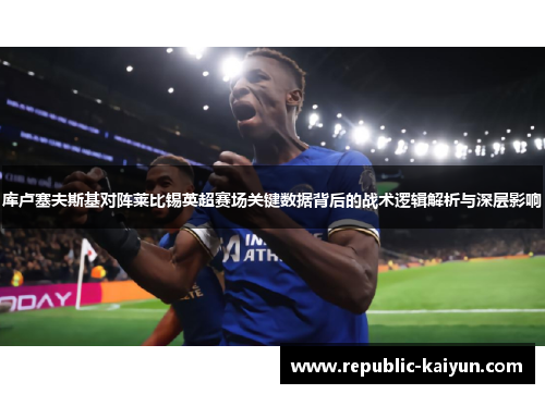 库卢塞夫斯基对阵莱比锡英超赛场关键数据背后的战术逻辑解析与深层影响 库卢塞夫斯基对阵莱比锡英超赛场关键数据背后的战术逻辑解析与深层影响