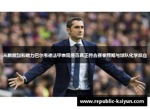 从数据到影响力巴尔韦德法甲表现是否真正符合赛季预期与球队化学反应