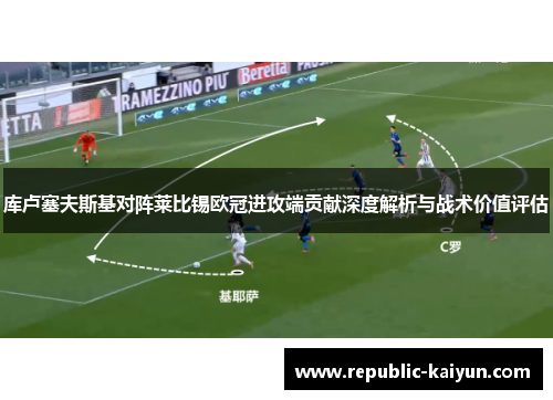 库卢塞夫斯基对阵莱比锡欧冠进攻端贡献深度解析与战术价值评估