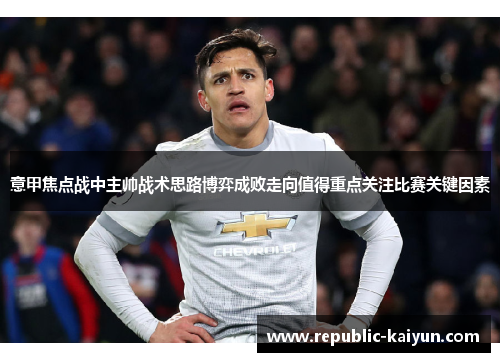 意甲焦点战中主帅战术思路博弈成败走向值得重点关注比赛关键因素 意甲焦点战中主帅战术思路博弈成败走向值得重点关注比赛关键因素