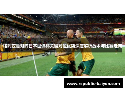 格列兹曼对阵日本世俱杯关键对位优势深度解析战术与比赛走向