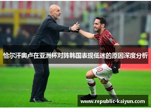 恰尔汗奥卢在亚洲杯对阵韩国表现低迷的原因深度分析