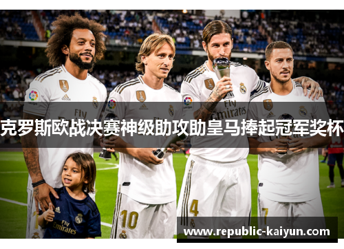 克罗斯欧战决赛神级助攻助皇马捧起冠军奖杯
