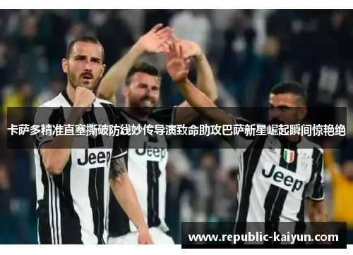 卡萨多精准直塞撕破防线妙传导演致命助攻巴萨新星崛起瞬间惊艳绝 卡萨多精准直塞撕破防线妙传导演致命助攻巴萨新星崛起瞬间惊艳绝