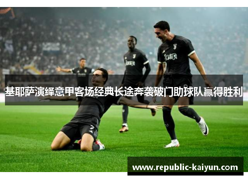 基耶萨演绎意甲客场经典长途奔袭破门助球队赢得胜利