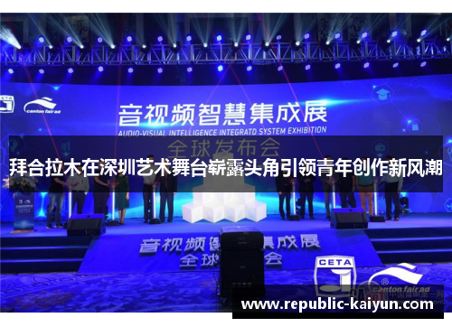 拜合拉木在深圳艺术舞台崭露头角引领青年创作新风潮