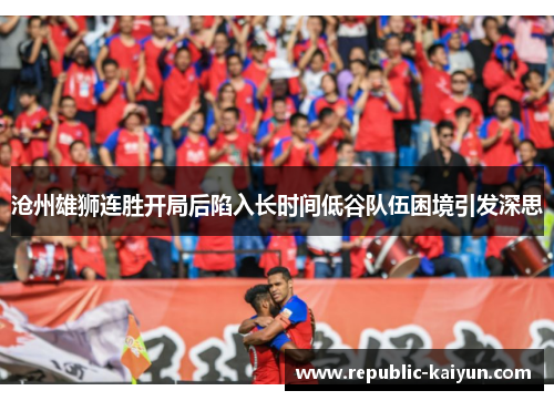 沧州雄狮连胜开局后陷入长时间低谷队伍困境引发深思 沧州雄狮连胜开局后陷入长时间低谷队伍困境引发深思