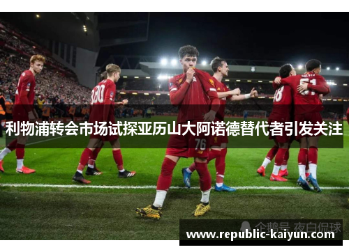 利物浦转会市场试探亚历山大阿诺德替代者引发关注