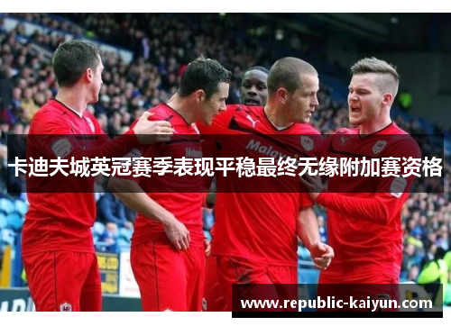 卡迪夫城英冠赛季表现平稳最终无缘附加赛资格