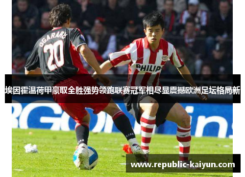 埃因霍温荷甲豪取全胜强势领跑联赛冠军相尽显震撼欧洲足坛格局新