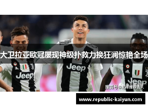 大卫拉亚欧冠屡现神级扑救力挽狂澜惊艳全场