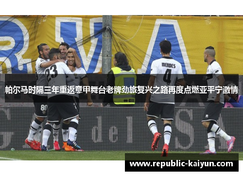 帕尔马时隔三年重返意甲舞台老牌劲旅复兴之路再度点燃亚平宁激情