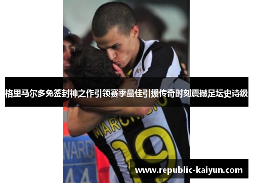 格里马尔多免签封神之作引领赛季最佳引援传奇时刻震撼足坛史诗级