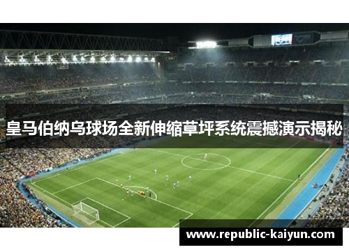 皇马伯纳乌球场全新伸缩草坪系统震撼演示揭秘