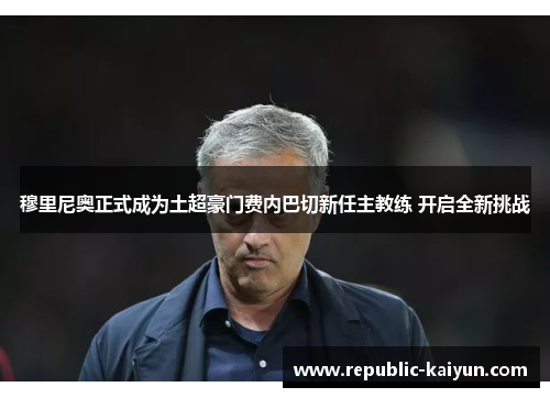 穆里尼奥正式成为土超豪门费内巴切新任主教练 开启全新挑战