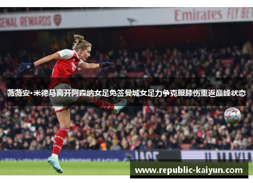 薇薇安·米德马离开阿森纳女足免签曼城女足力争克服膝伤重返巅峰状态