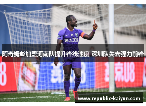 阿奇姆彭加盟河南队提升锋线速度 深圳队失去强力前锋
