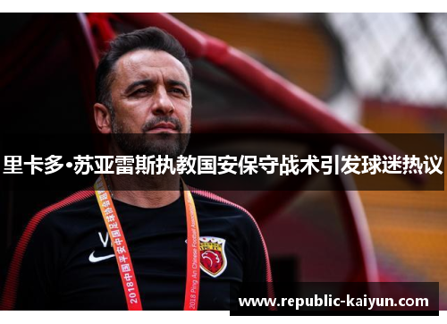 里卡多·苏亚雷斯执教国安保守战术引发球迷热议 里卡多·苏亚雷斯执教国安保守战术引发球迷热议
