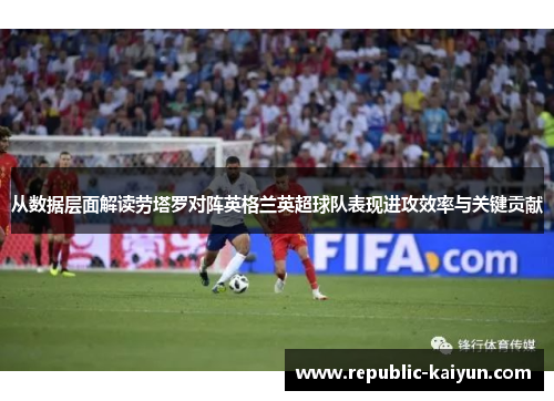 从数据层面解读劳塔罗对阵英格兰英超球队表现进攻效率与关键贡献