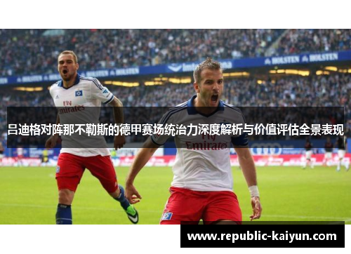 吕迪格对阵那不勒斯的德甲赛场统治力深度解析与价值评估全景表现