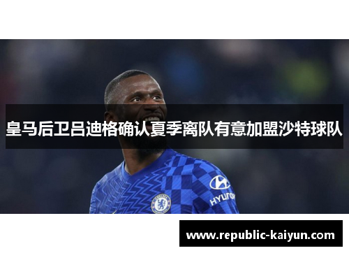 皇马后卫吕迪格确认夏季离队有意加盟沙特球队 皇马后卫吕迪格确认夏季离队有意加盟沙特球队
