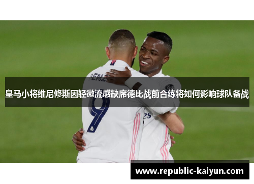 皇马小将维尼修斯因轻微流感缺席德比战前合练将如何影响球队备战 皇马小将维尼修斯因轻微流感缺席德比战前合练将如何影响球队备战