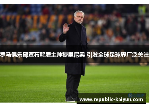 罗马俱乐部宣布解雇主帅穆里尼奥 引发全球足球界广泛关注 罗马俱乐部宣布解雇主帅穆里尼奥 引发全球足球界广泛关注